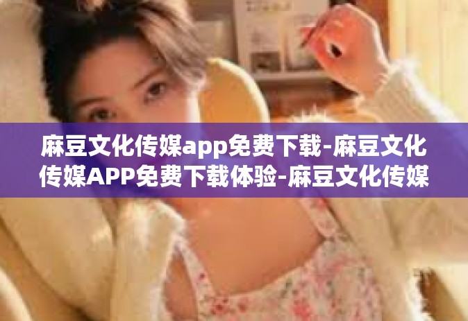 麻豆文化传媒app免费下载-麻豆文化传媒APP免费下载体验-麻豆文化传媒app免费下载