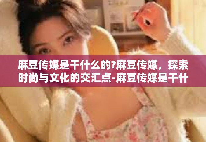 麻豆传媒是干什么的?麻豆传媒，探索时尚与文化的交汇点-麻豆传媒是干什么的?