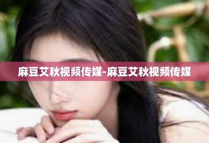 麻豆艾秋视频传媒-麻豆艾秋视频传媒